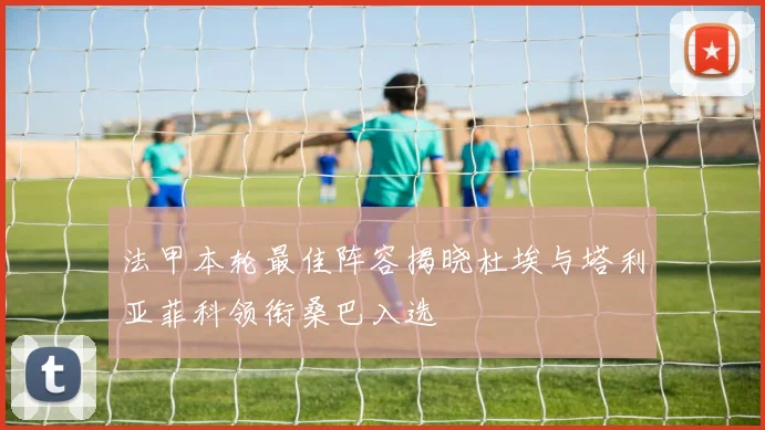 法甲本轮最佳阵容揭晓杜埃与塔利亚菲科领衔桑巴入选