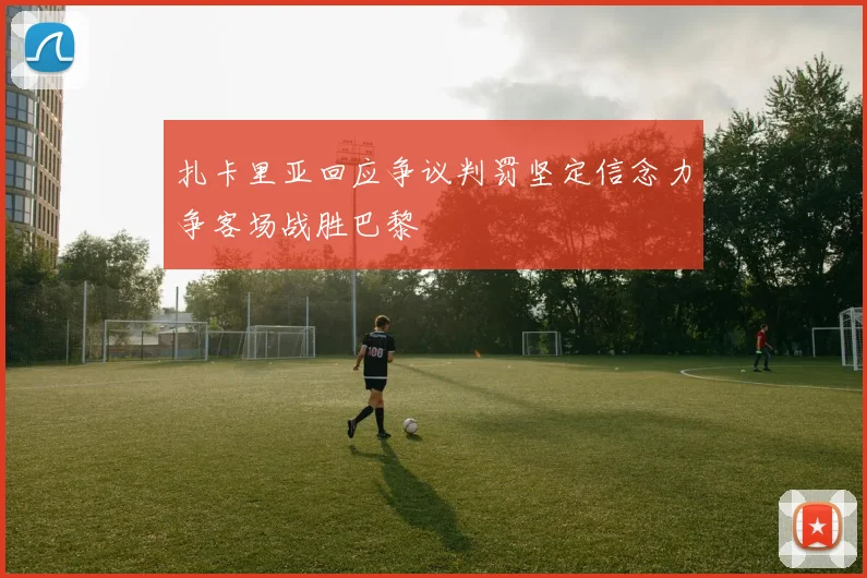 扎卡里亚回应争议判罚坚定信念力争客场战胜巴黎