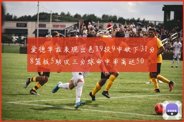 爱德华兹表现出色19投9中砍下31分8篮板5助攻三分球命中率高达50