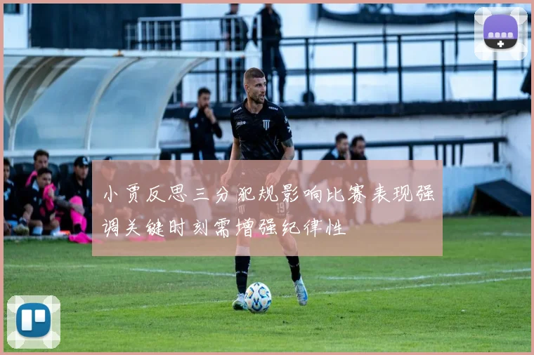 小贾反思三分犯规影响比赛表现强调关键时刻需增强纪律性
