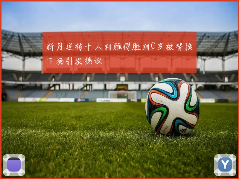 新月逆转十人利雅得胜利C罗被替换下场引发热议