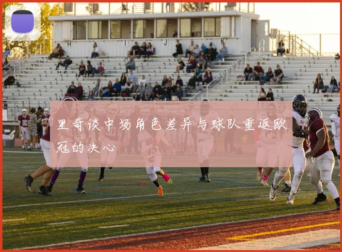 里奇谈中场角色差异与球队重返欧冠的决心