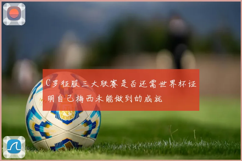 C罗征服三大联赛是否还需世界杯证明自己梅西未能做到的成就