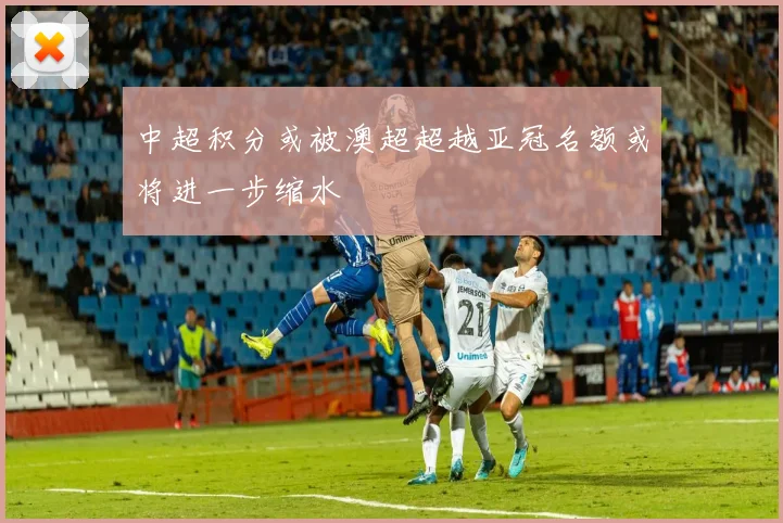 中超积分或被澳超超越亚冠名额或将进一步缩水