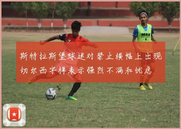 斯特拉斯堡球迷对禁止横幅上出现切尔西字样表示强烈不满和忧虑