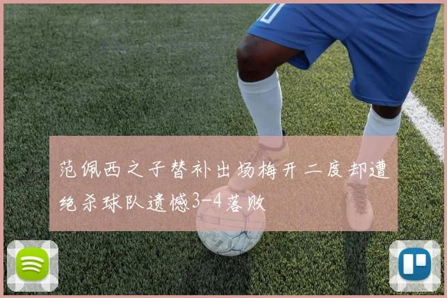 范佩西之子替补出场梅开二度却遭绝杀球队遗憾3-4落败