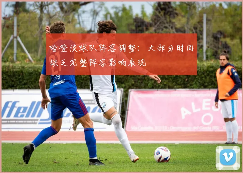 哈登谈球队阵容调整：大部分时间缺乏完整阵容影响表现
