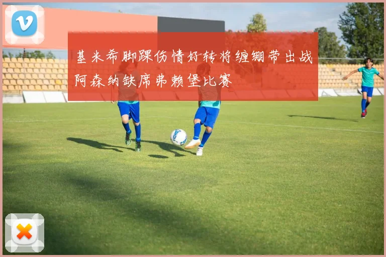 基米希脚踝伤情好转将缠绷带出战阿森纳缺席弗赖堡比赛