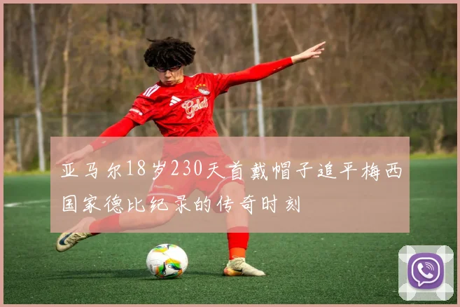 亚马尔18岁230天首戴帽子追平梅西国家德比纪录的传奇时刻