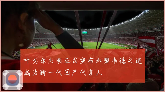 叶戈尔杰明正式宣布加盟韦德之道成为新一代国产代言人