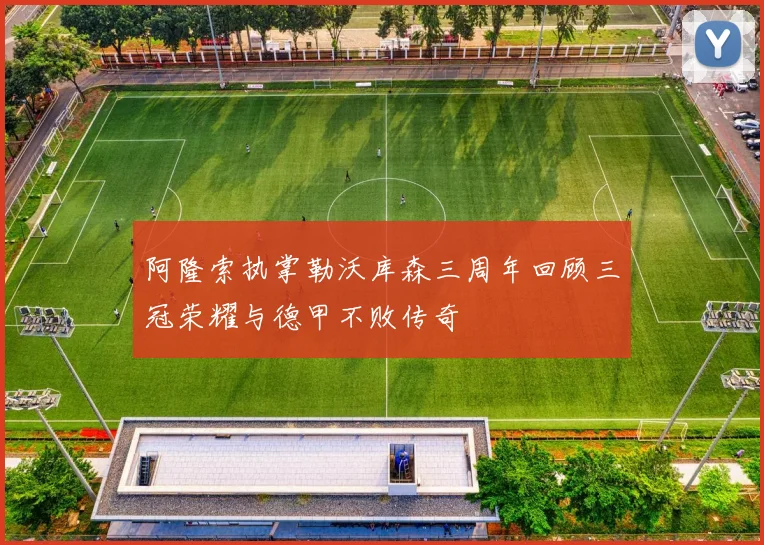 阿隆索执掌勒沃库森三周年回顾三冠荣耀与德甲不败传奇