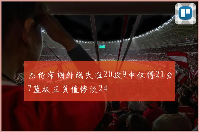 杰伦布朗外线失准20投9中仅得21分7篮板正负值惨淡24
