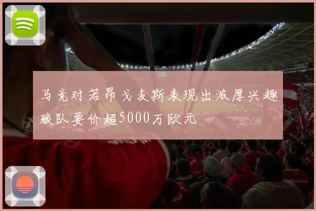 马竞对若昂戈麦斯表现出浓厚兴趣狼队要价超5000万欧元