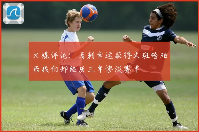 火媒评论：马刺幸运获得文班哈珀而我们却经历三年惨淡赛季