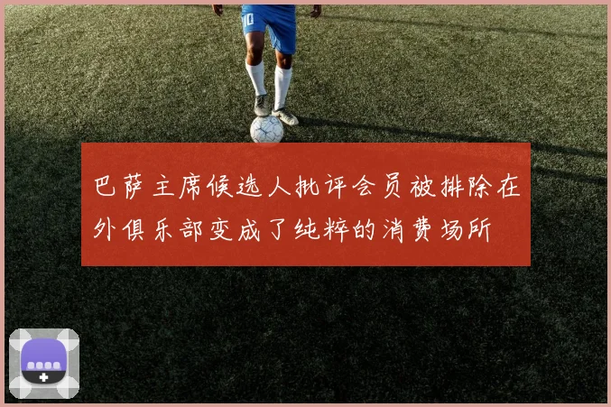 巴萨主席候选人批评会员被排除在外俱乐部变成了纯粹的消费场所
