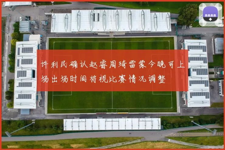 许利民确认赵睿周琦雷蒙今晚可上场出场时间将视比赛情况调整