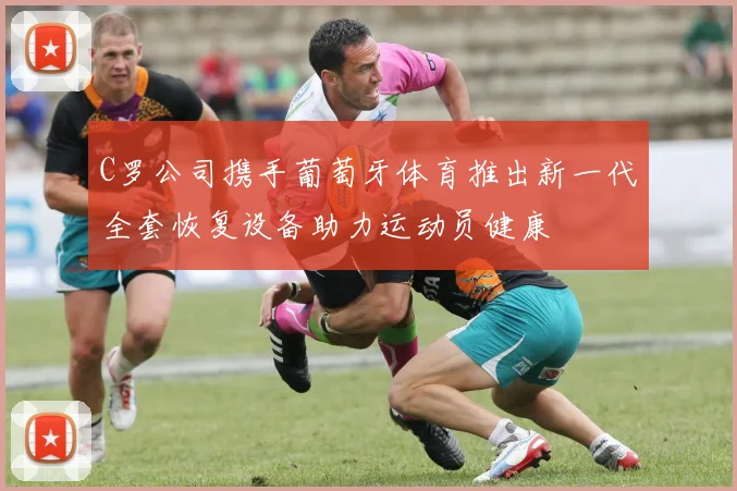 C罗公司携手葡萄牙体育推出新一代全套恢复设备助力运动员健康