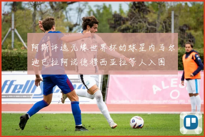 阿斯评选无缘世界杯的球星内马尔迪巴拉阿诺德穆西亚拉等人入围