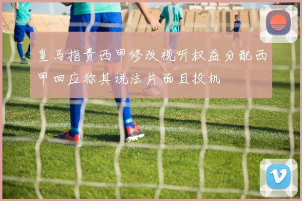 皇马指责西甲修改视听权益分配西甲回应称其说法片面且投机