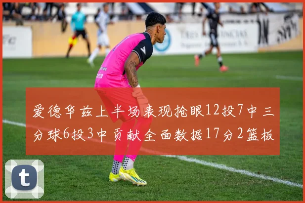 爱德华兹上半场表现抢眼12投7中三分球6投3中贡献全面数据17分2篮板3助攻2抢断1盖帽