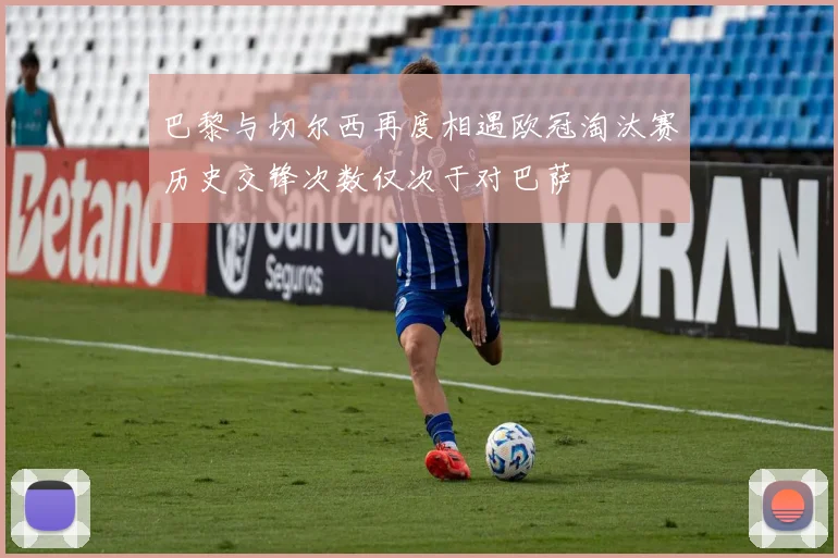 巴黎与切尔西再度相遇欧冠淘汰赛历史交锋次数仅次于对巴萨