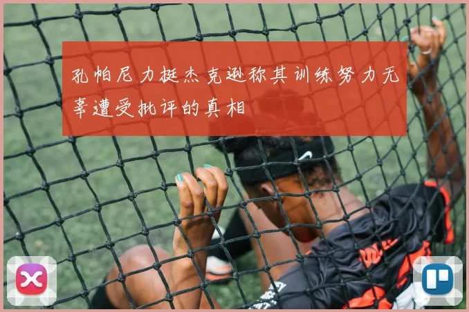 孔帕尼力挺杰克逊称其训练努力无辜遭受批评的真相