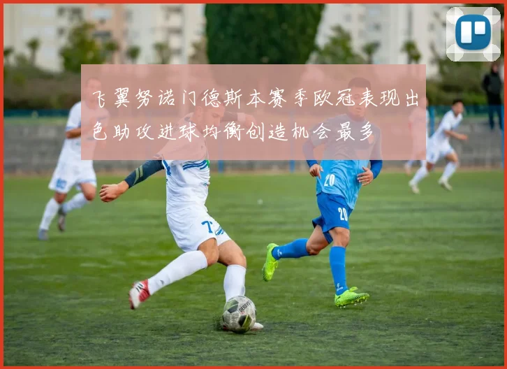 飞翼努诺门德斯本赛季欧冠表现出色助攻进球均衡创造机会最多