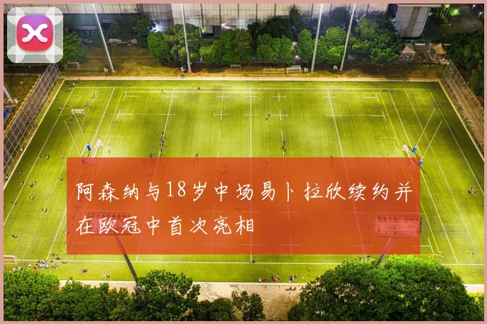 阿森纳与18岁中场易卜拉欣续约并在欧冠中首次亮相