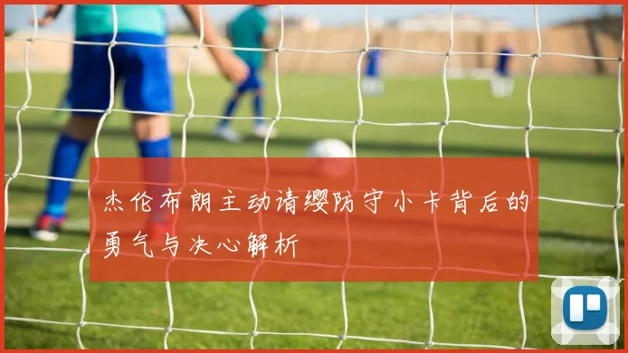 杰伦布朗主动请缨防守小卡背后的勇气与决心解析