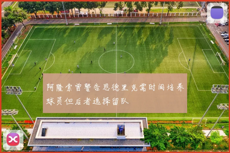 阿隆索曾警告恩德里克需时间培养球员但后者选择留队
