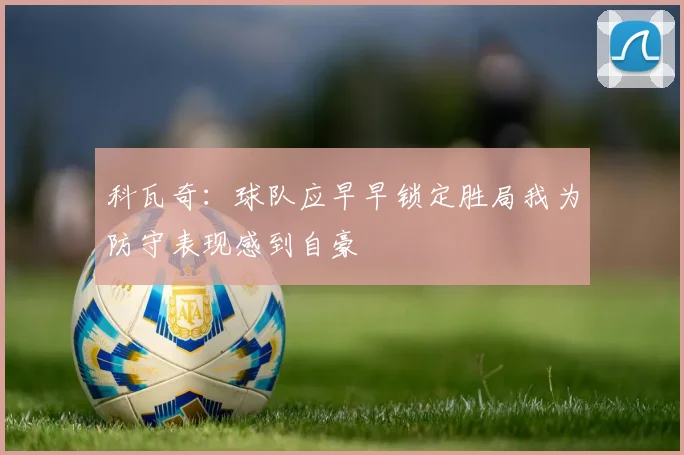 科瓦奇：球队应早早锁定胜局我为防守表现感到自豪