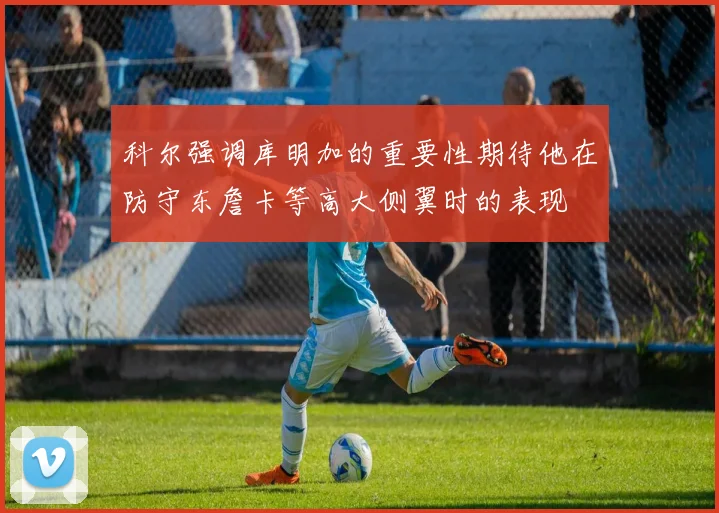 科尔强调库明加的重要性期待他在防守东詹卡等高大侧翼时的表现