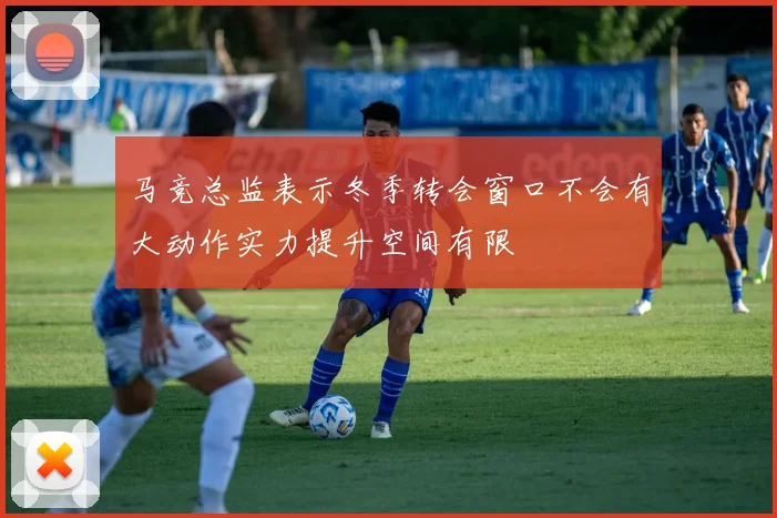 马竞总监表示冬季转会窗口不会有大动作实力提升空间有限