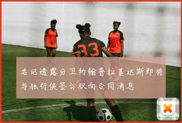 名记透露分卫约翰普拉基达斯即将与独行侠签订双向合同消息