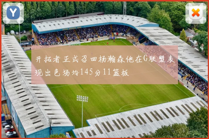 开拓者正式召回杨瀚森他在G联盟表现出色场均145分11篮板
