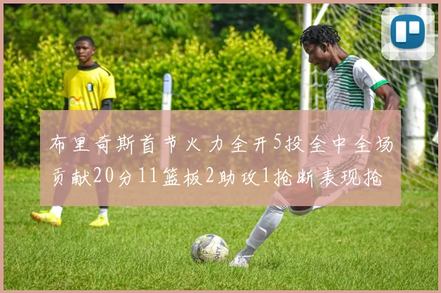 布里奇斯首节火力全开5投全中全场贡献20分11篮板2助攻1抢断表现抢眼