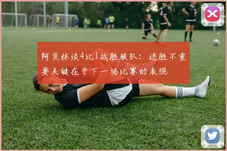 阿莫林谈4比1战胜狼队：连胜不重要关键在于下一场比赛的表现
