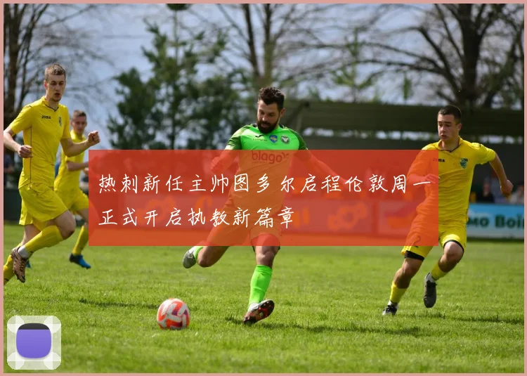 热刺新任主帅图多尔启程伦敦周一正式开启执教新篇章