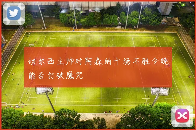 切尔西主帅对阿森纳十场不胜今晚能否打破魔咒