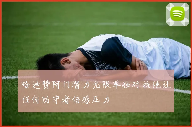 哈迪赞阿门潜力无限单独对抗他让任何防守者倍感压力