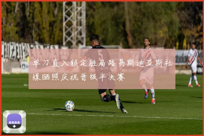 单刀直入锁定胜局路易斯迪亚斯社媒晒照庆祝晋级半决赛