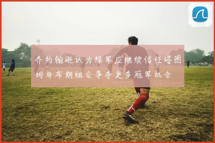乔约翰逊认为绿军应继续信任塔图姆与布朗组合争夺更多冠军机会