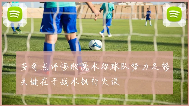 芬奇点评惨败魔术称球队努力足够关键在于战术执行失误