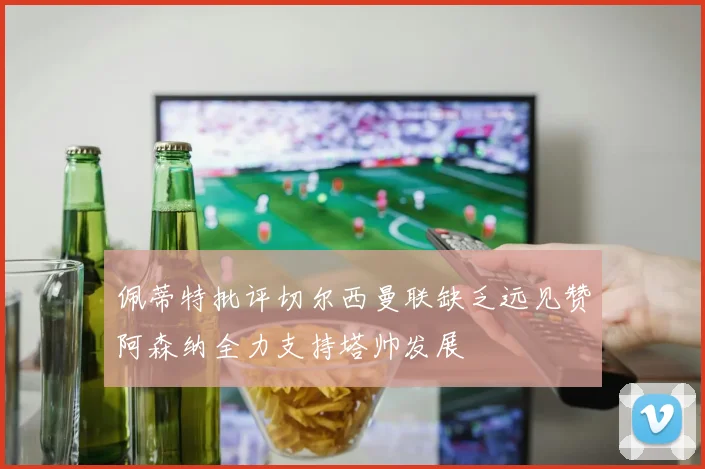 佩蒂特批评切尔西曼联缺乏远见赞阿森纳全力支持塔帅发展